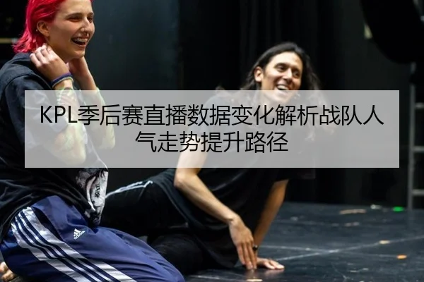 KPL季后赛直播数据变化解析战队人气走势提升路径